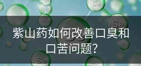 紫山药如何改善口臭和口苦问题？